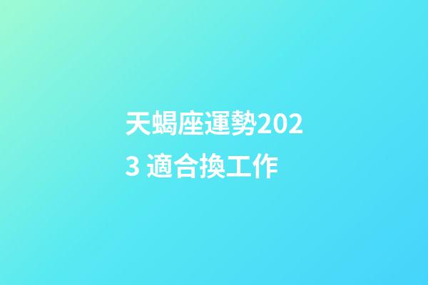 天蝎座運勢2023 適合換工作-第1張-星座運勢-玄機派
